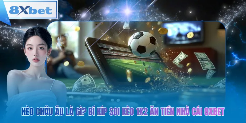 Hiểu kèo châu Âu 1X2 8xbet và áp dụng bí kíp soi kèo để thắng tiền nhà cái