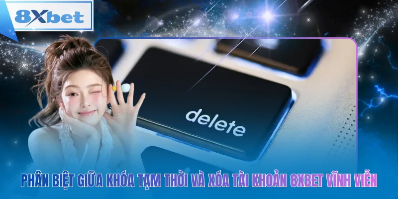Phân biệt giữa khóa tạm thời và xóa tài khoản 8xbet vĩnh viễn