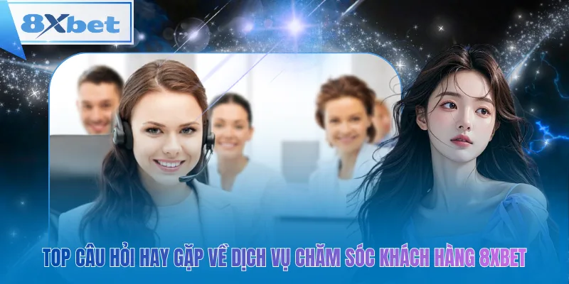 Top câu hỏi hay gặp về dịch vụ chăm sóc khách hàng 8xbet
